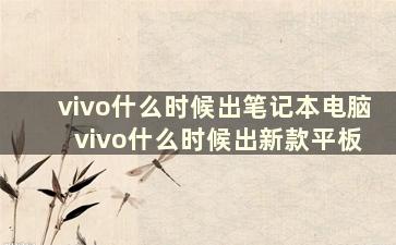 vivo什么时候出笔记本电脑 vivo什么时候出新款平板